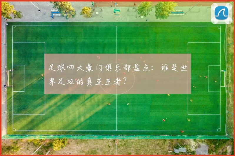 足球四大豪门俱乐部盘点：谁是世界足坛的真正王者？