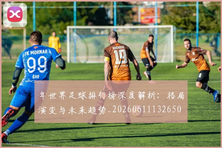 年世界足球排行榜深度解析：格局演变与未来趋势_20260611132650