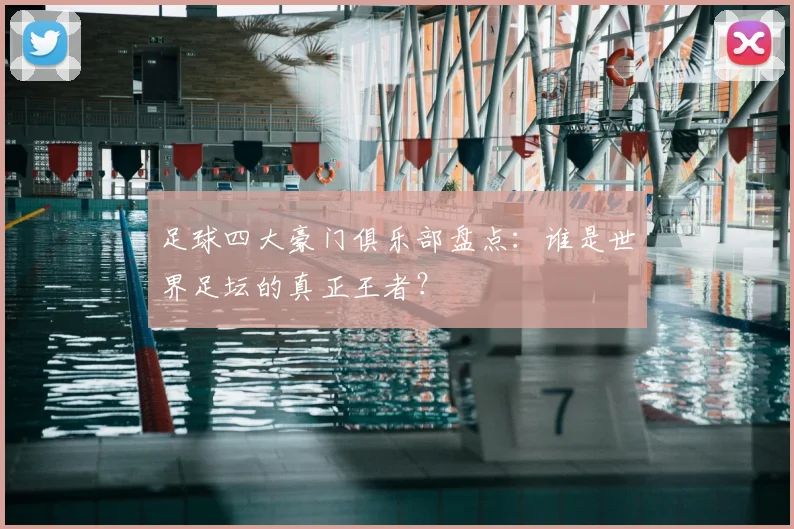 足球四大豪门俱乐部盘点：谁是世界足坛的真正王者？