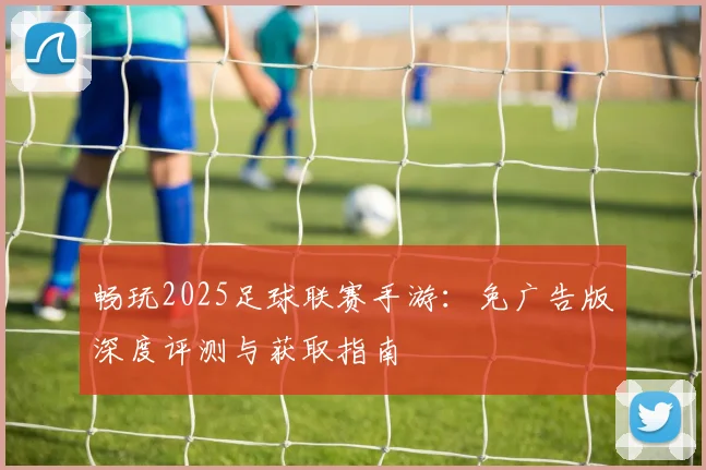畅玩2025足球联赛手游:免广告版深度评测与获取指南