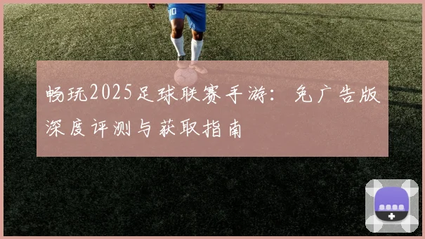 畅玩2025足球联赛手游：免广告版深度评测与获取指南