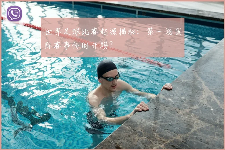 世界足球比赛起源揭秘：第一场国际赛事何时开踢？