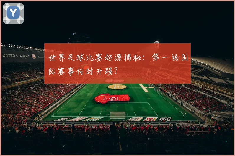 世界足球比赛起源揭秘：第一场国际赛事何时开踢？