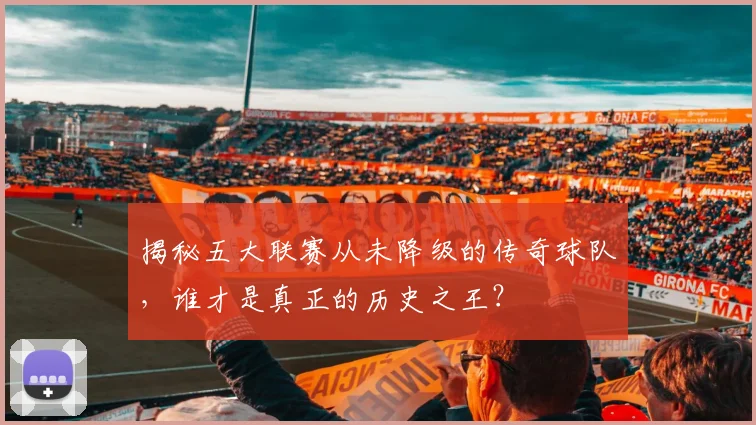 揭秘五大联赛从未降级的传奇球队，谁才是真正的历史之王？
