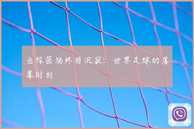 当绿茵场终将沉寂:世界足球的落幕时刻