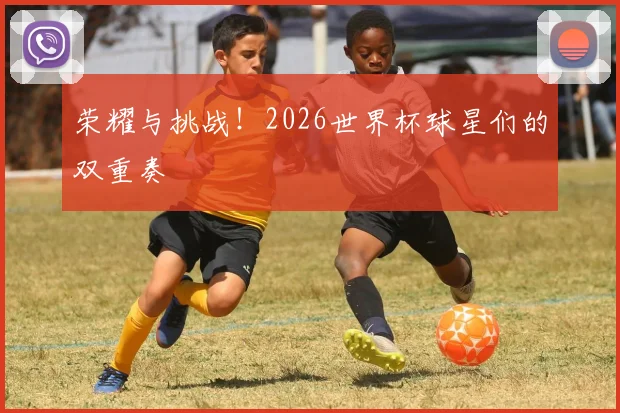 荣耀与挑战！2026世界杯球星们的双重奏
