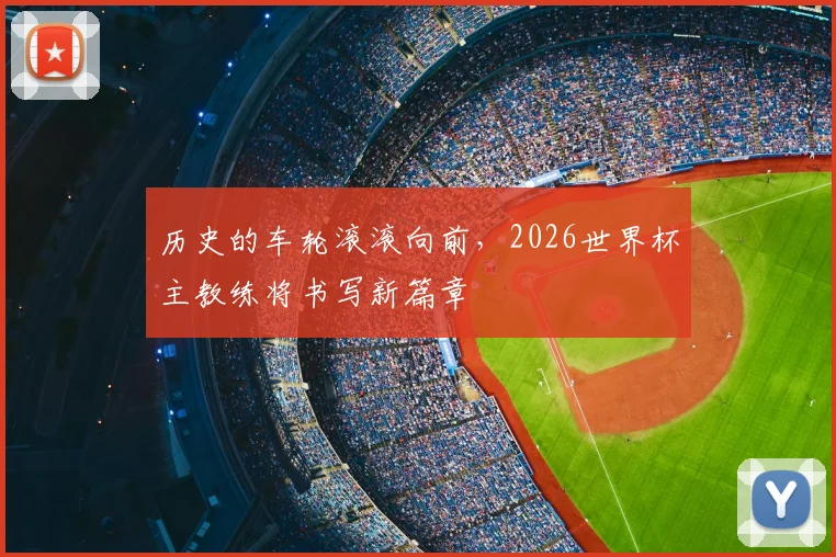 历史的车轮滚滚向前，2026世界杯主教练将书写新篇章