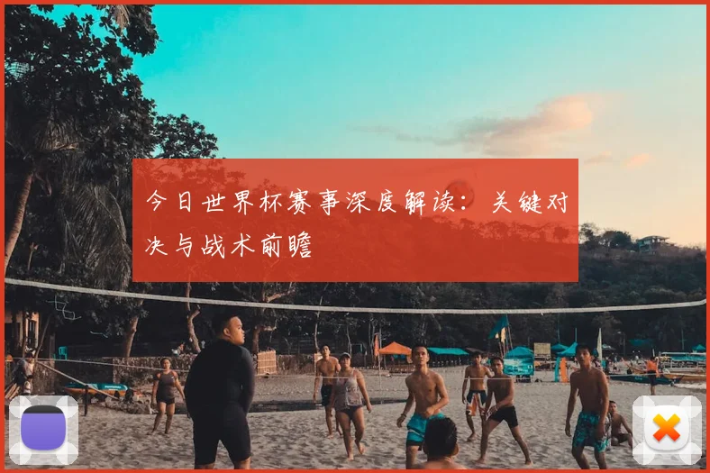 今日世界杯赛事深度解读：关键对决与战术前瞻