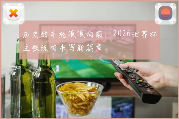 历史的车轮滚滚向前，2026世界杯主教练将书写新篇章