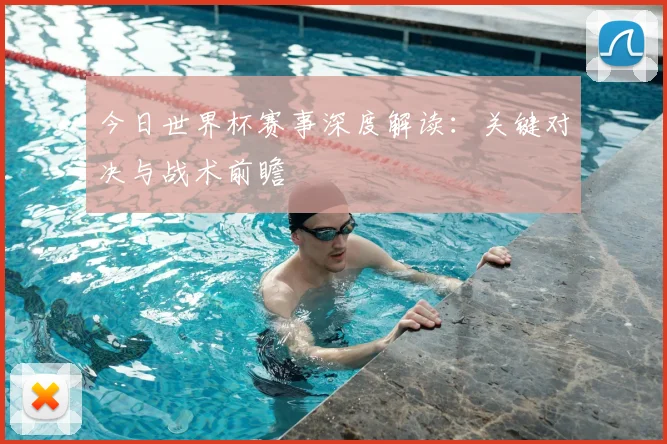 今日世界杯赛事深度解读：关键对决与战术前瞻