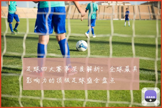 足球四大赛事深度解析：全球最具影响力的顶级足球盛会盘点