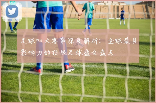 足球四大赛事深度解析：全球最具影响力的顶级足球盛会盘点